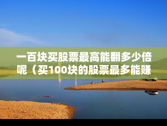 一百块买股票最高能翻多少倍呢（买100块的股票最多能赚多少钱）