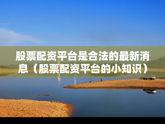 股票配资平台是合法的最新消息（股票配资平台的小知识）