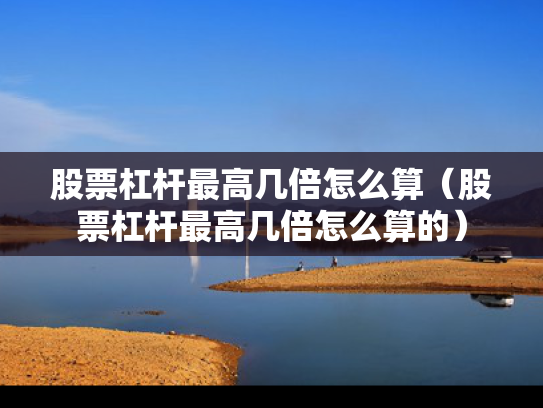股票杠杆最高几倍怎么算（股票杠杆最高几倍怎么算的）