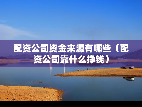 配资公司资金来源有哪些（配资公司靠什么挣钱）