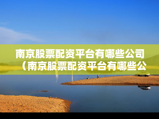 南京股票配资平台有哪些公司（南京股票配资平台有哪些公司上市）