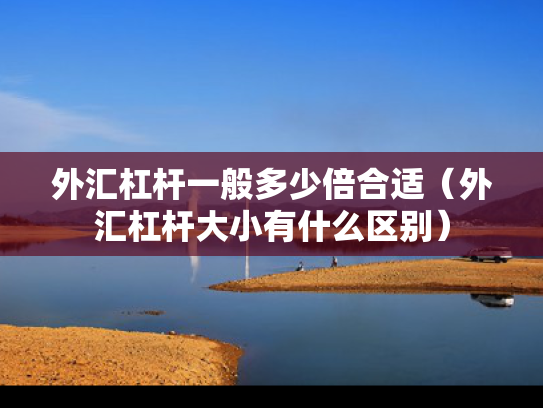 外汇杠杆一般多少倍合适（外汇杠杆大小有什么区别）