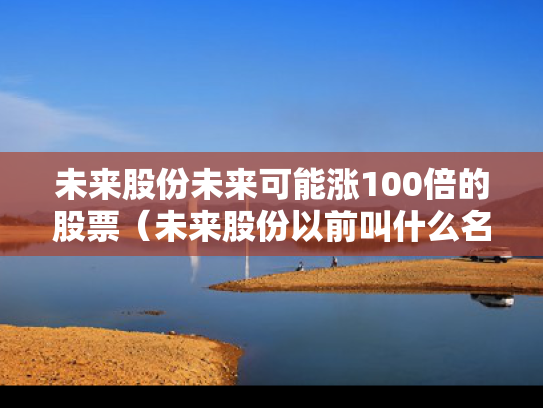 未来股份未来可能涨100倍的股票（未来股份以前叫什么名）