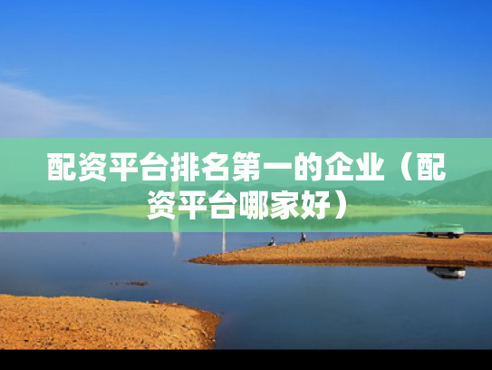 配资平台排名第一的企业（配资平台哪家好）