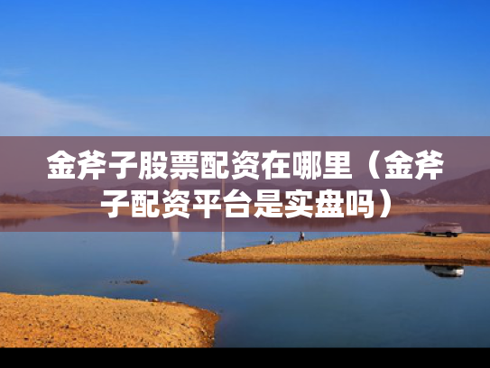 金斧子股票配资在哪里（金斧子配资平台是实盘吗）