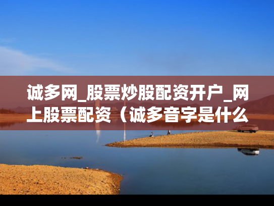 诚多网_股票炒股配资开户_网上股票配资（诚多音字是什么）