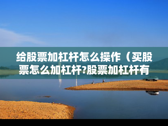 给股票加杠杆怎么操作（买股票怎么加杠杆?股票加杠杆有多少风险?）