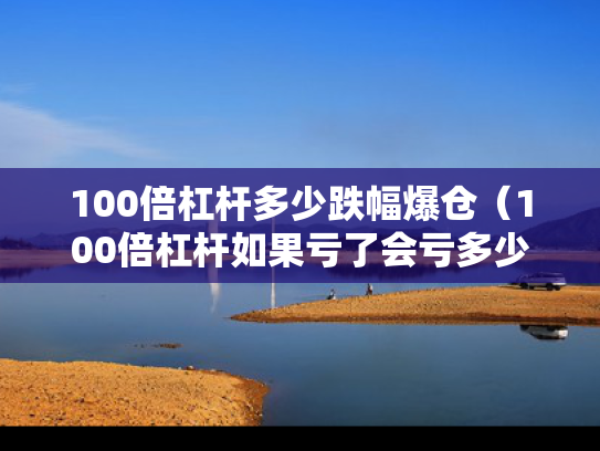 100倍杠杆多少跌幅爆仓（100倍杠杆如果亏了会亏多少）
