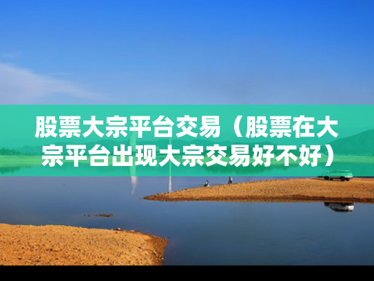 股票大宗平台交易（股票在大宗平台出现大宗交易好不好）