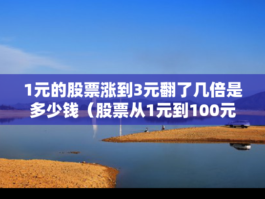 1元的股票涨到3元翻了几倍是多少钱（股票从1元到100元是翻了多少倍啊）