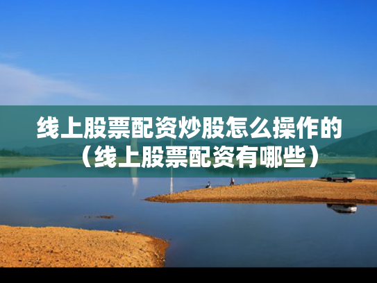 线上股票配资炒股怎么操作的（线上股票配资有哪些）