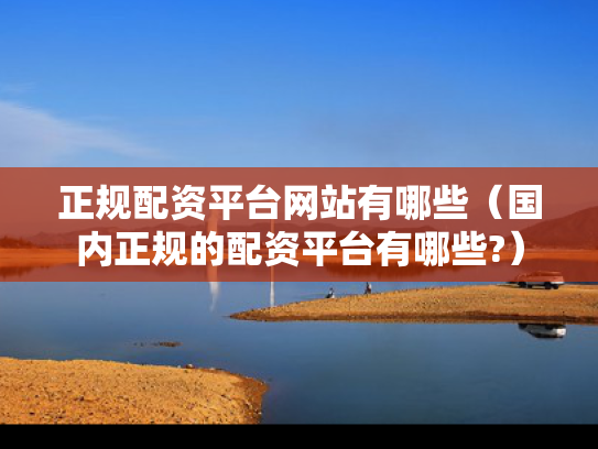 正规配资平台网站有哪些（国内正规的配资平台有哪些?）