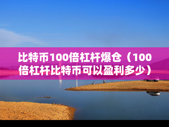 比特币100倍杠杆爆仓（100倍杠杆比特币可以盈利多少）