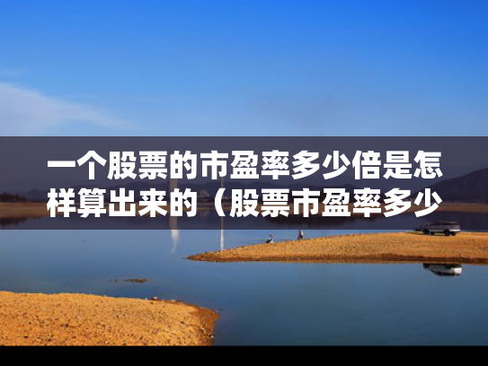 一个股票的市盈率多少倍是怎样算出来的（股票市盈率多少倍合理）