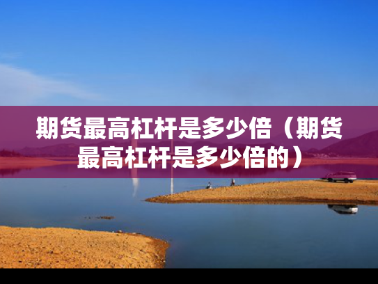期货最高杠杆是多少倍（期货最高杠杆是多少倍的）
