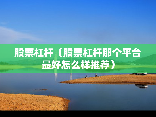 股票杠杆（股票杠杆那个平台最好怎么样推荐）