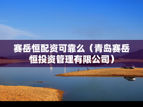 赛岳恒配资可靠么（青岛赛岳恒投资管理有限公司）