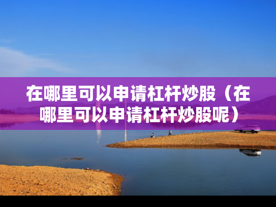 在哪里可以申请杠杆炒股（在哪里可以申请杠杆炒股呢）