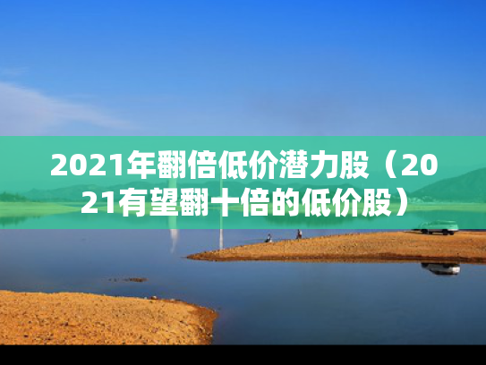 2021年翻倍低价潜力股（2021有望翻十倍的低价股）