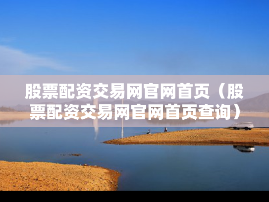 股票配资交易网官网首页（股票配资交易网官网首页查询）