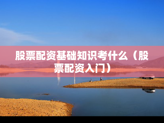 股票配资基础知识考什么（股票配资入门）