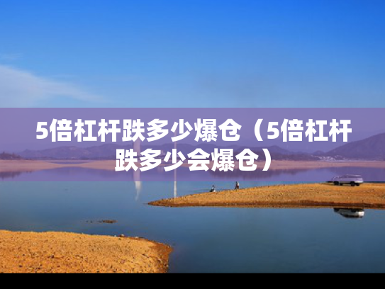 5倍杠杆跌多少爆仓（5倍杠杆跌多少会爆仓）