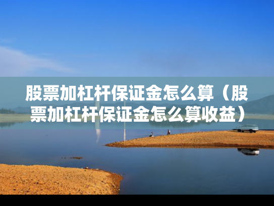 股票加杠杆保证金怎么算（股票加杠杆保证金怎么算收益）