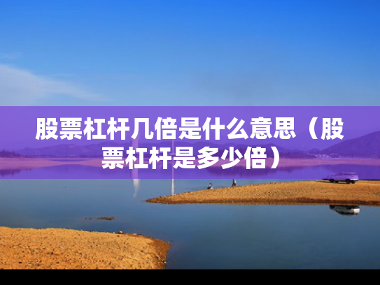 股票杠杆几倍是什么意思（股票杠杆是多少倍）