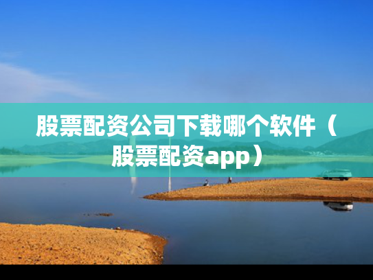 股票配资公司下载哪个软件（股票配资app）