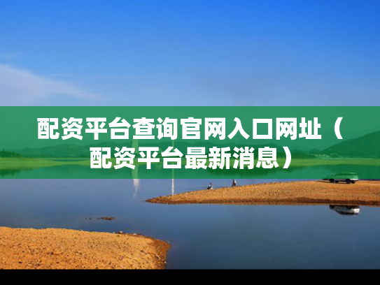 配资平台查询官网入口网址（配资平台最新消息）