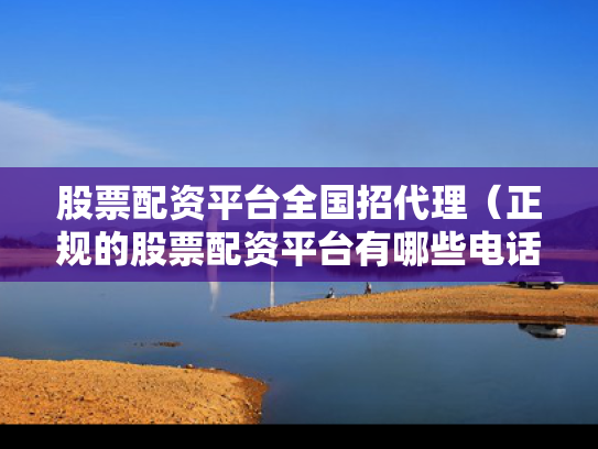 股票配资平台全国招代理（正规的股票配资平台有哪些电话）