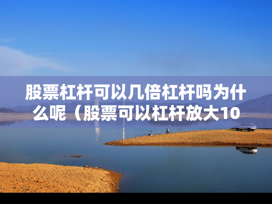 股票杠杆可以几倍杠杆吗为什么呢（股票可以杠杆放大100倍可以吗?）