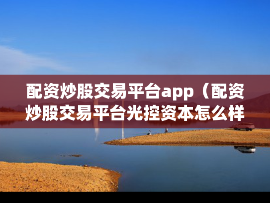 配资炒股交易平台app（配资炒股交易平台光控资本怎么样）