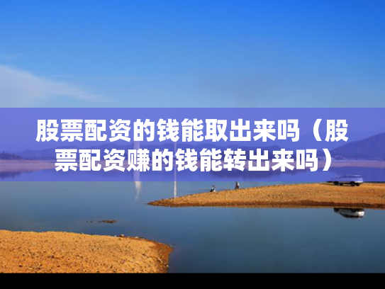 股票配资的钱能取出来吗（股票配资赚的钱能转出来吗）