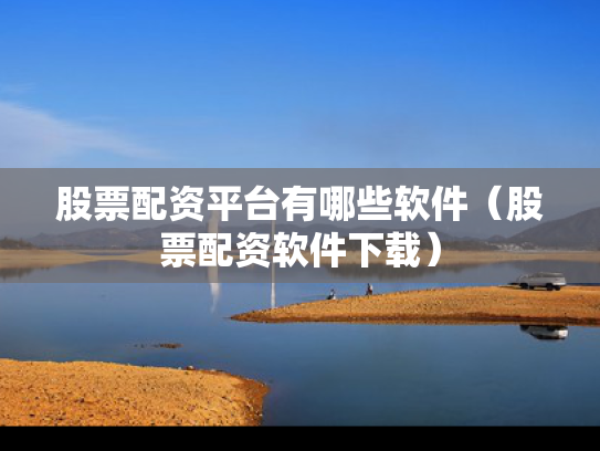股票配资平台有哪些软件（股票配资软件下载）