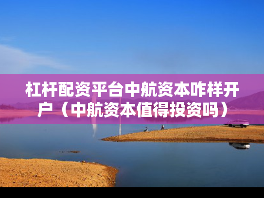 杠杆配资平台中航资本咋样开户（中航资本值得投资吗）