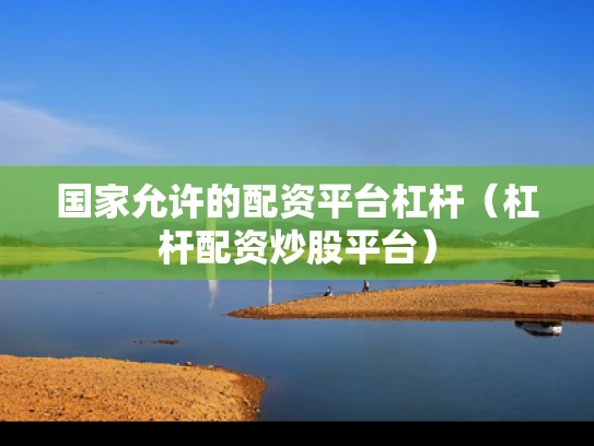 国家允许的配资平台杠杆（杠杆配资炒股平台）
