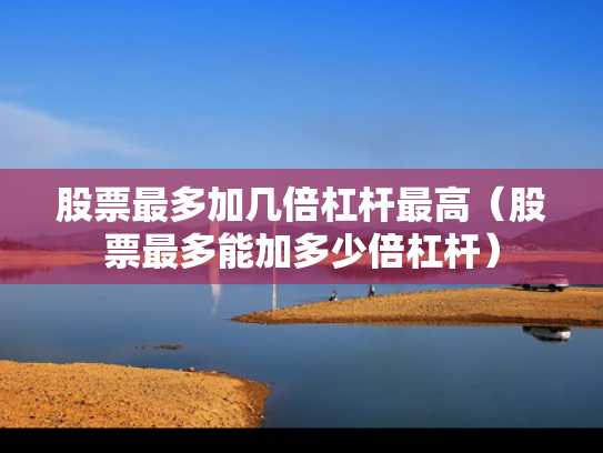 股票最多加几倍杠杆最高（股票最多能加多少倍杠杆）