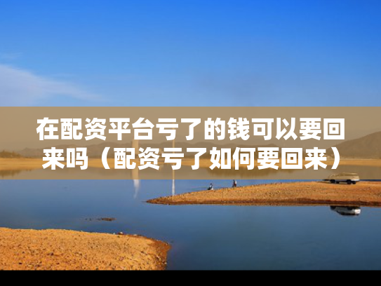 在配资平台亏了的钱可以要回来吗（配资亏了如何要回来）