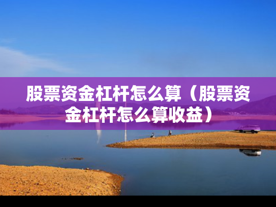 股票资金杠杆怎么算（股票资金杠杆怎么算收益）
