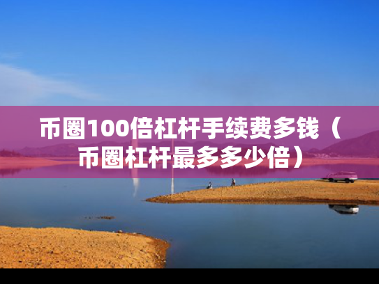 币圈100倍杠杆手续费多钱（币圈杠杆最多多少倍）