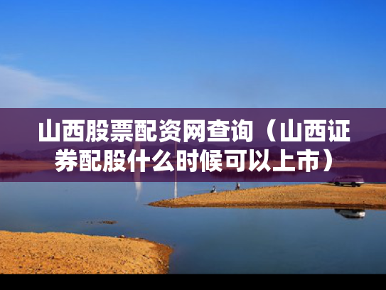 山西股票配资网查询（山西证券配股什么时候可以上市）