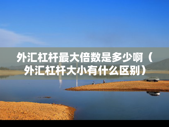外汇杠杆最大倍数是多少啊（外汇杠杆大小有什么区别）