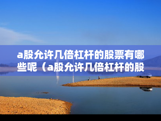 a股允许几倍杠杆的股票有哪些呢（a股允许几倍杠杆的股票有哪些呢图片）