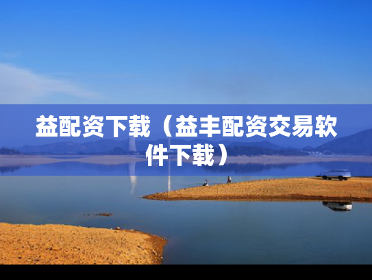 益配资下载（益丰配资交易软件下载）