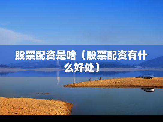 股票配资是啥（股票配资有什么好处）