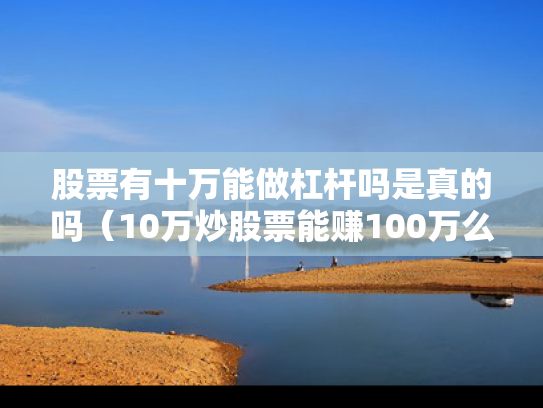 股票有十万能做杠杆吗是真的吗（10万炒股票能赚100万么）