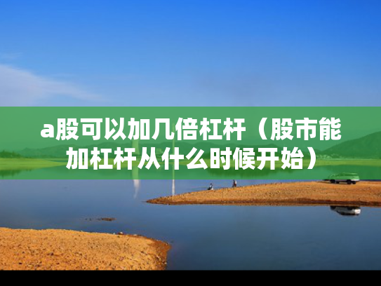 a股可以加几倍杠杆（股市能加杠杆从什么时候开始）