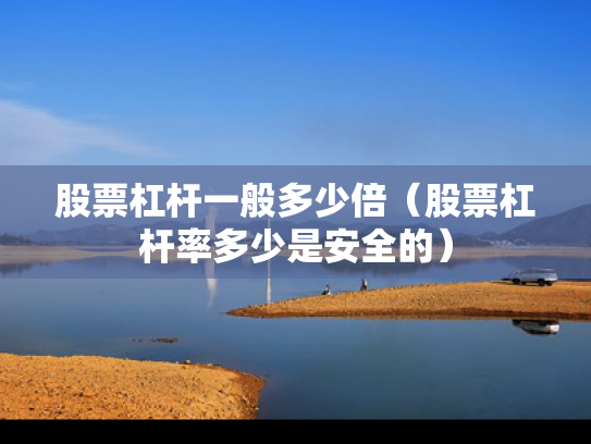 股票杠杆一般多少倍（股票杠杆率多少是安全的）