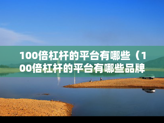 100倍杠杆的平台有哪些（100倍杠杆的平台有哪些品牌）